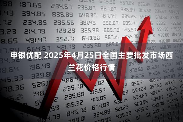 申银优配 2025年4月25日全国主要批发市场西兰花价格行情