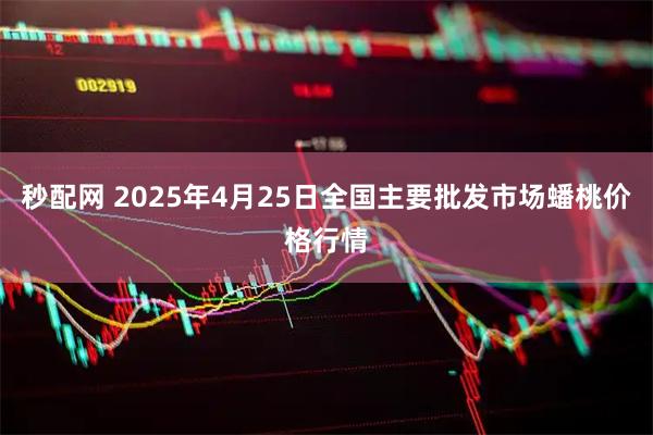 秒配网 2025年4月25日全国主要批发市场蟠桃价格行情