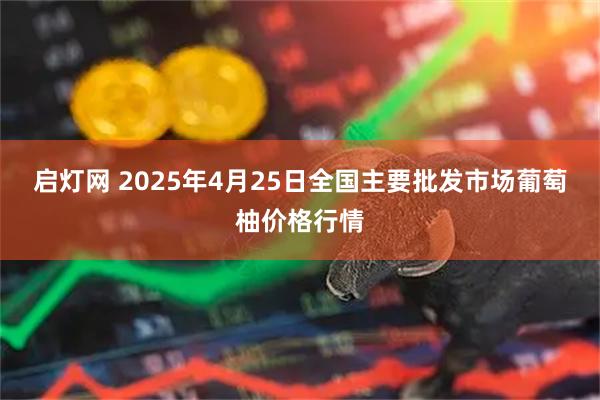 启灯网 2025年4月25日全国主要批发市场葡萄柚价格行情