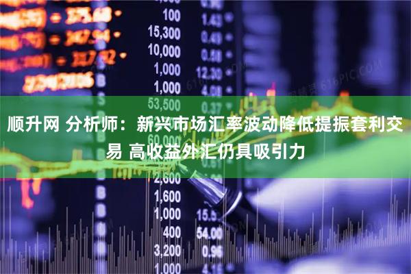顺升网 分析师：新兴市场汇率波动降低提振套利交易 高收益外汇仍具吸引力