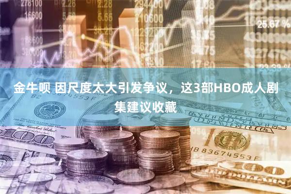 金牛呗 因尺度太大引发争议，这3部HBO成人剧集建议收藏
