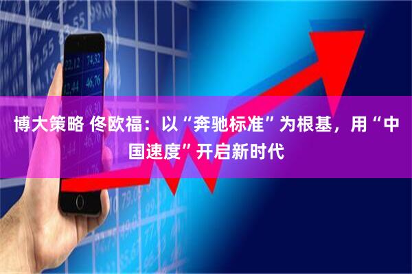 博大策略 佟欧福：以“奔驰标准”为根基，用“中国速度”开启新时代