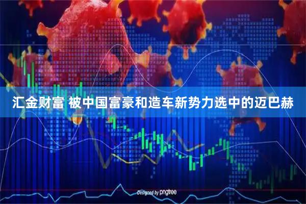汇金财富 被中国富豪和造车新势力选中的迈巴赫