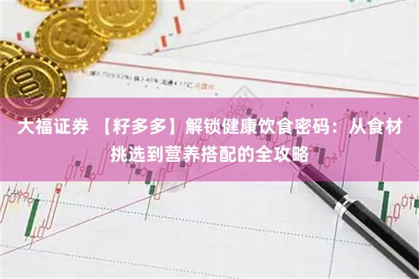 大福证券 【籽多多】解锁健康饮食密码：从食材挑选到营养搭配的全攻略