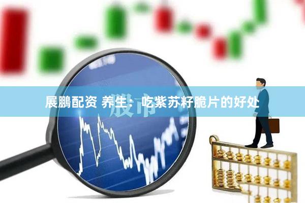 展鵬配资 养生：吃紫苏籽脆片的好处