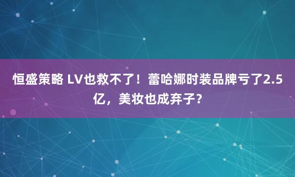恒盛策略 LV也救不了！蕾哈娜时装品牌亏了2.5亿，美妆也成弃子？