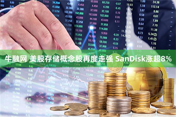 牛融网 美股存储概念股再度走强 SanDisk涨超8%