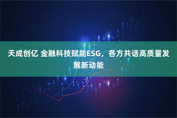 天成创亿 金融科技赋能ESG，各方共话高质量发展新动能