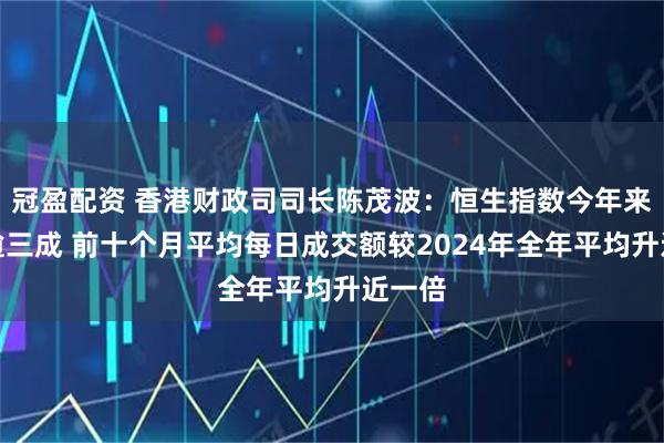 冠盈配资 香港财政司司长陈茂波:恒生指数今年来累升逾三成 前十个月平均每日成交额较2024年全年平均升近一倍