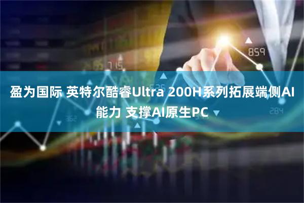 盈为国际 英特尔酷睿Ultra 200H系列拓展端侧AI能力 支撑AI原生PC