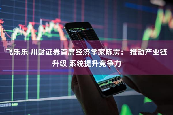 飞乐乐 川财证券首席经济学家陈雳: 推动产业链升级 系统提升竞争力