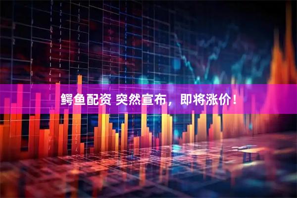 鳄鱼配资 突然宣布，即将涨价！