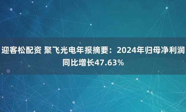 迎客松配资 聚飞光电年报摘要：2024年归母净利润同比增长47.63%
