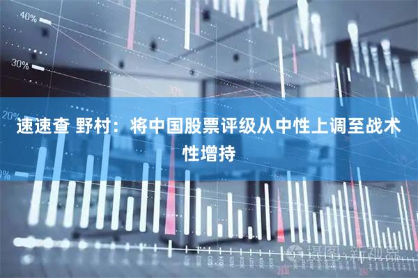 速速查 野村：将中国股票评级从中性上调至战术性增持