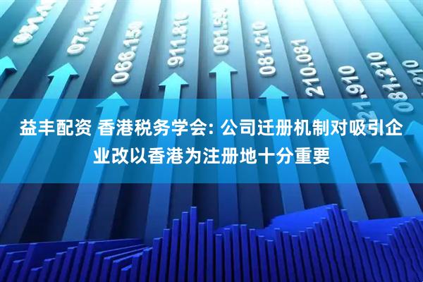 益丰配资 香港税务学会: 公司迁册机制对吸引企业改以香港为注册地十分重要
