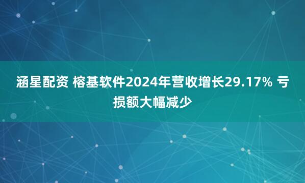 涵星配资 榕基软件2024年营收增长29.17% 亏损额大幅减少