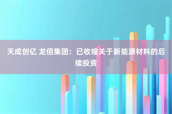 天成创亿 龙佰集团：已收缩关于新能源材料的后续投资