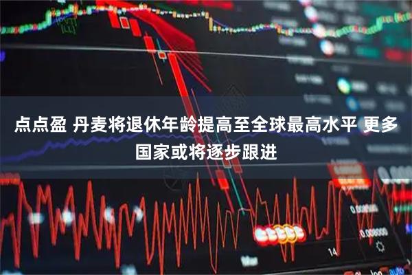 点点盈 丹麦将退休年龄提高至全球最高水平 更多国家或将逐步跟进