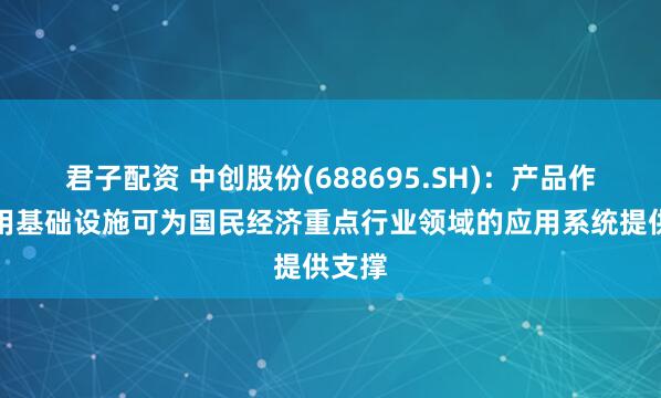 君子配资 中创股份(688695.SH)：产品作为通用基础设施可为国民经济重点行业领域的应用系统提供支撑
