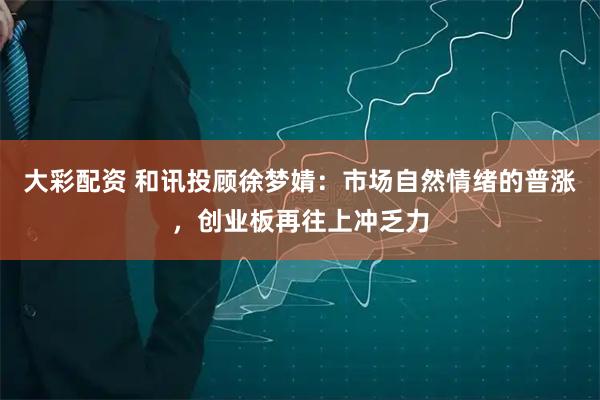 大彩配资 和讯投顾徐梦婧：市场自然情绪的普涨，创业板再往上冲乏力