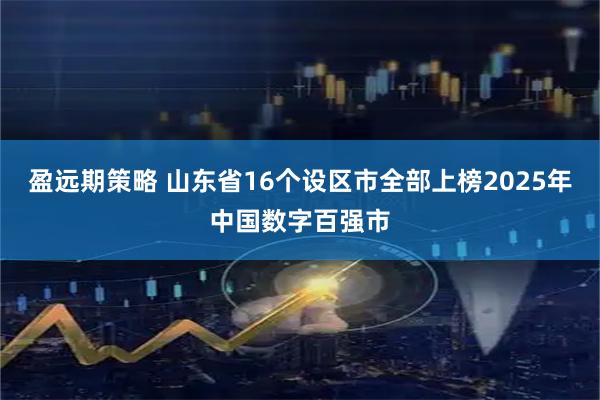 盈远期策略 山东省16个设区市全部上榜2025年中国数字百强市