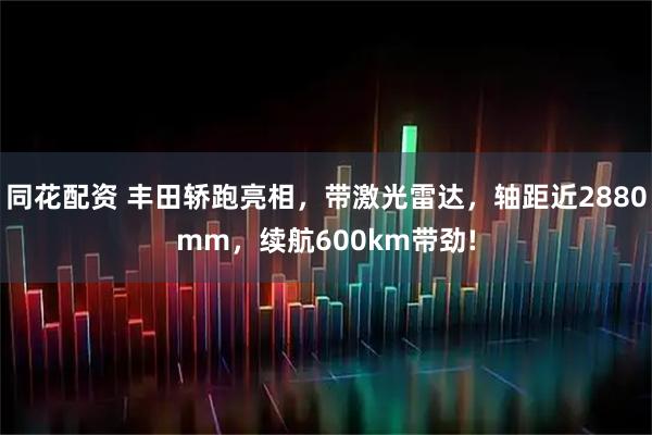同花配资 丰田轿跑亮相，带激光雷达，轴距近2880mm，续航600km带劲!