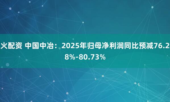火配资 中国中冶：2025年归母净利润同比预减76.28%-80.73%