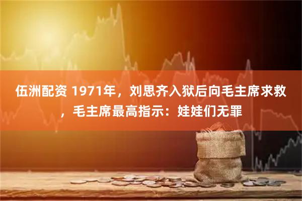 伍洲配资 1971年，刘思齐入狱后向毛主席求救，毛主席最高指示：娃娃们无罪