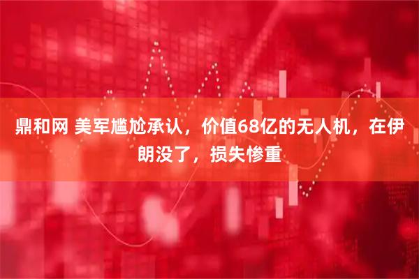 鼎和网 美军尴尬承认，价值68亿的无人机，在伊朗没了，损失惨重
