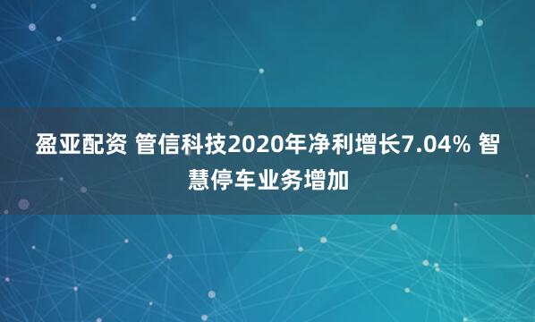 盈亚配资 管信科技2020年净利增长7.04% 智慧停车业务增加