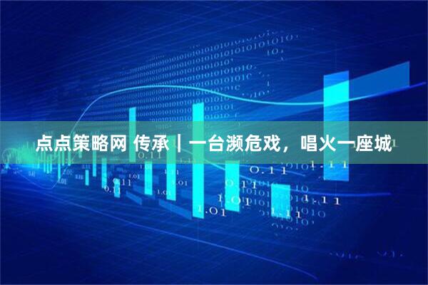 点点策略网 传承|一台濒危戏,唱火一座城