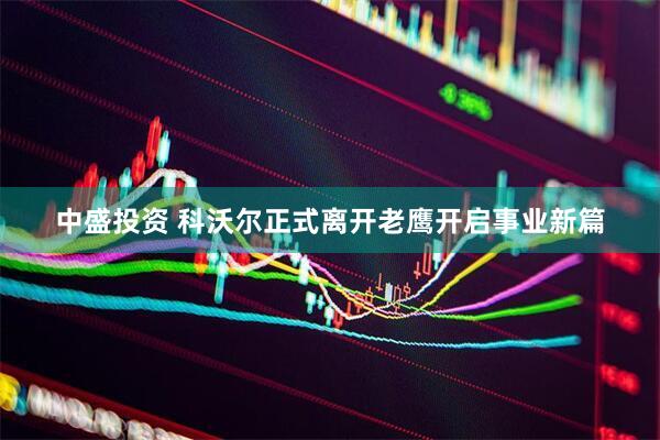 中盛投资 科沃尔正式离开老鹰开启事业新篇