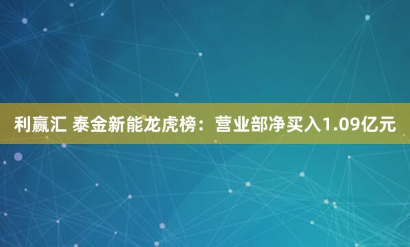 利赢汇 泰金新能龙虎榜：营业部净买入1.09亿元