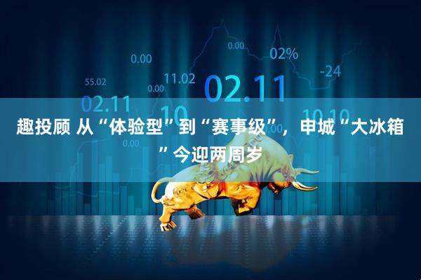 趣投顾 从“体验型”到“赛事级”,申城“大冰箱”今迎两周岁
