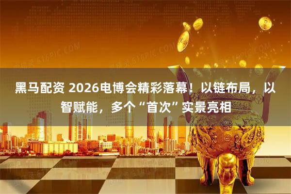 黑马配资 2026电博会精彩落幕！以链布局，以智赋能，多个“首次”实景亮相